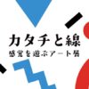 カタチと線 感覚を遊ぶアート展