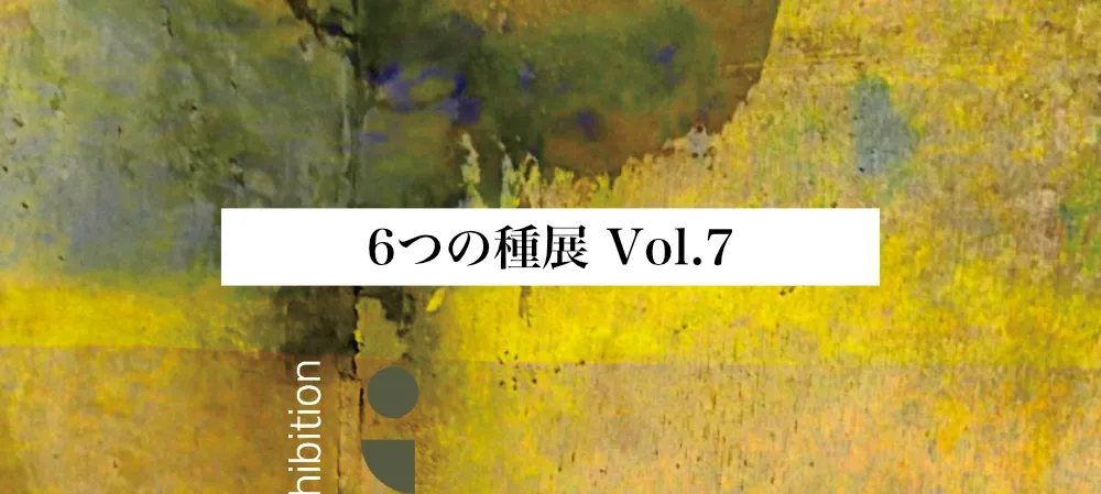6つの種展 Vol.7